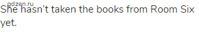 She hasn&rsquo;t taken the books from Room Six yet.