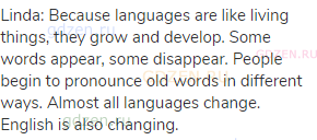 Linda: Because languages are like living things, they grow and develop. Some words appear, some