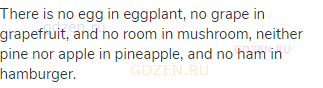 There is no egg in eggplant, no grape in grapefruit, and no room in mushroom, neither pine nor apple