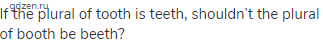 If the plural of tooth is teeth, shouldn’t the plural of booth be beeth?