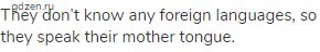 They don&rsquo;t know any foreign languages, so they speak their mother tongue. 