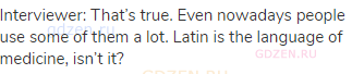 Interviewer: That’s true. Even nowadays people use some of them a lot. Latin is the language of