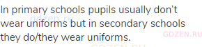 In primary schools pupils usually don’t wear uniforms but in secondary schools they do/they wear