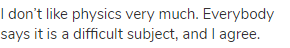 I don&rsquo;t like physics very much. Everybody says it is a difficult subject, and I agree.