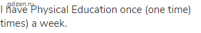 I have Physical Education once (one time) times) a week.