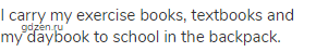 I carry my exercise books, textbooks and my daybook to school in the backpack.