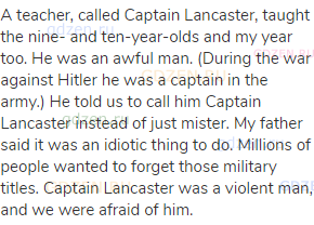 A teacher, called Captain Lancaster, taught the nine- and ten-year-olds and my year too. He was an