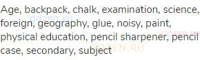 age, backpack, chalk, examination, science, foreign, geography, glue, noisy, paint, physical