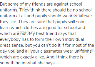 But some of my friends are against school uniforms. They think there should be no school uniform at