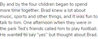 By and by the four children began to spend more time together. Brad knew a lot about music, sports