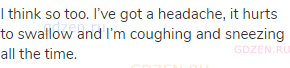 I think so too. I’ve got a headache, it hurts to swallow and I’m coughing and sneezing all the
