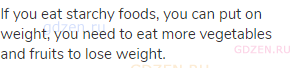 If you eat starchy foods, you can put on weight, you need to eat more vegetables and fruits to lose