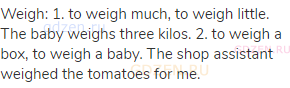 weigh: 1. to weigh much, to weigh little. The baby weighs three kilos. 2. to weigh a box, to weigh a