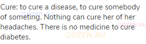 cure: to cure a disease, to cure somebody of someting. Nothing can cure her of her headaches. There
