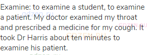examine: to examine a student, to examine a patient. My doctor examined my throat and prescribed a