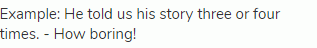 Example: He told us his story three or four times. - How boring!