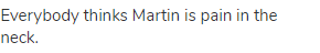 Everybody thinks Martin is pain in the neck. 
