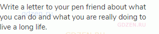 Write a letter to your pen friend about what you can do and what you are really doing to live a long