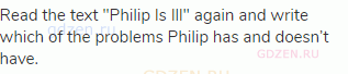 Read the text "Philip Is Ill" again and write which of the problems Philip has and doesn’t have.