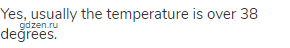 Yes, usually the temperature is over 38 degrees.