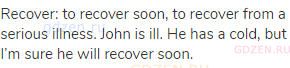 recover: to recover soon, to recover from a serious illness. John is ill. He has a cold, but I’m