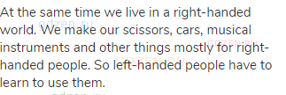 At the same time we live in a right-handed world. We make our scissors, cars, musical instruments
