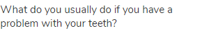What do you usually do if you have a problem with your teeth?