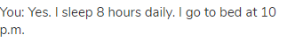 You: Yes. I sleep 8 hours daily. I go to bed at 10 p.m.