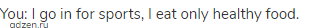 You: I go in for sports, I eat only healthy food.