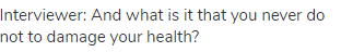 Interviewer: And what is it that you never do not to damage your health?