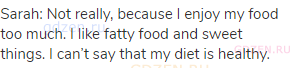 Sarah: Not really, because I enjoy my food too much. I like fatty food and sweet things. I can’t