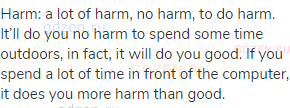 harm: a lot of harm, no harm, to do harm. It’ll do you no harm to spend some time outdoors, in