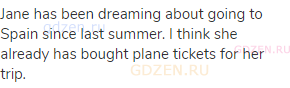 Jane has been dreaming about going to Spain since last summer. I think she already has bought plane