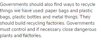 Governments should also find ways to recycle things we have used: paper bags and plastic bags,