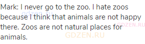 Mark: I never go to the zoo. I hate zoos because I think that animals are not happy there. Zoos are