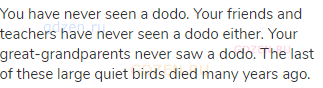 You have never seen a dodo. Your friends and teachers have never seen a dodo either. Your