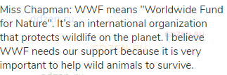 Miss Chapman: WWF means "Worldwide Fund for Nature". It’s an international organization that