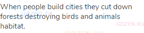 When people build cities they cut down forests destroying birds and animals habitat.