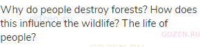 Why do people destroy forests? How does this influence the wildlife? The life of people?