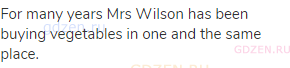 For many years Mrs Wilson has been buying vegetables in one and the same place.