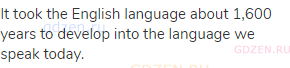 It took the English language about 1,600 years to develop into the language we speak today.