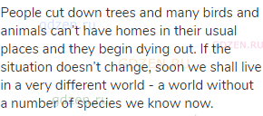 People cut down trees and many birds and animals can’t have homes in their usual places and they