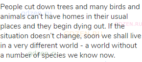 People cut down trees and many birds and animals can&rsquo;t have homes in their usual places and they