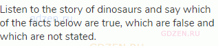 Listen to the story of dinosaurs and say which of the facts below are true, which are false and