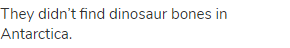 They didn’t find dinosaur bones in Antarctica.