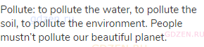 pollute: to pollute the water, to pollute the soil, to pollute the environment. People mustn’t