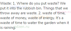 waste: 1. Where do you put waste? We put it into the rubbish bin. Things that we throw away are