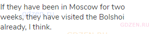 If they have been in Moscow for two weeks, they have visited the Bolshoi already, I think.