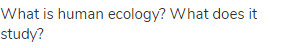 What is human ecology? What does it study?