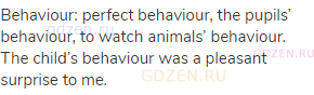 behaviour: perfect behaviour, the pupils’ behaviour, to watch animals’ behaviour. The child’s
